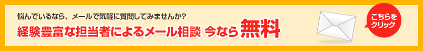 悩んでいるなら、メールで気軽に質問してみませんか？ 経験豊富な担当者によるメール相談 今なら無料 こちらをクリック