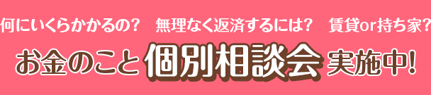 何にいくらかかるの？　無理なく返済するには？　賃貸or持ち家？お金のこと無料相談会実施中！