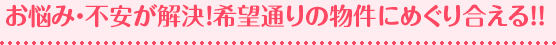 お悩み・不安が解決！希望通りの物件にめぐり合える！！