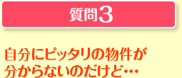 質問3 自分にピッタリの物件が分からないのだけど…