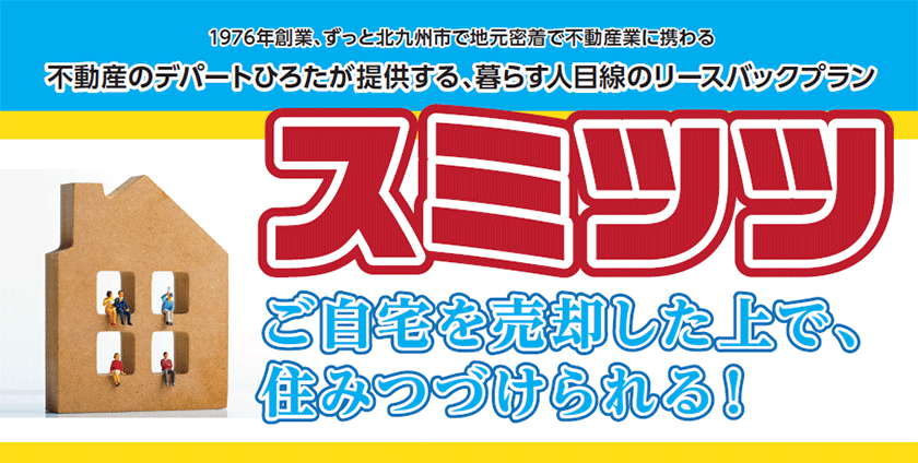 1976年創業、ずっと北九州市で地元密着で不動産業に携わる 不動産のデパートひろたが提供する、暮らす人目線のリースバックプラン「スミミツ」ご自宅を売却した上で、住みつづけられる!