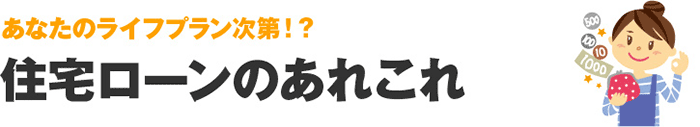 あなたのライフプラン次第!? 住宅ローンのあれこれ